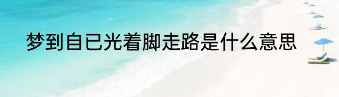 梦到自已光着脚走路是什么意思