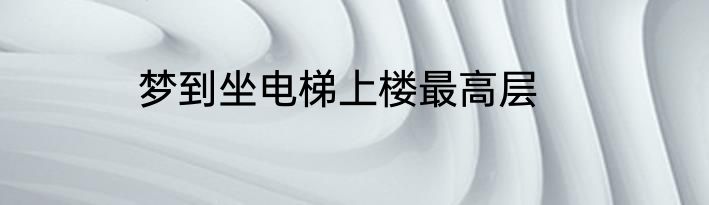 梦到坐电梯上楼最高层