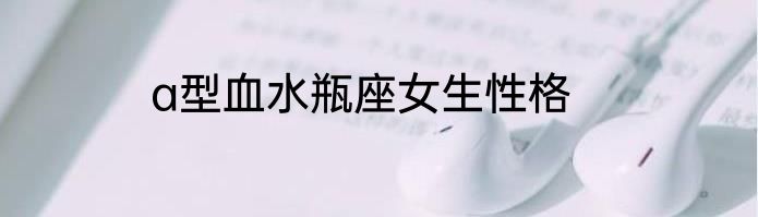 a型血水瓶座女生性格
