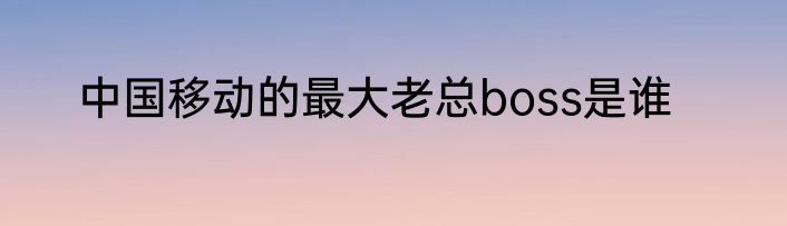 中国移动的最大老总boss是谁