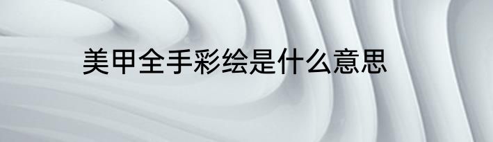 美甲全手彩绘是什么意思