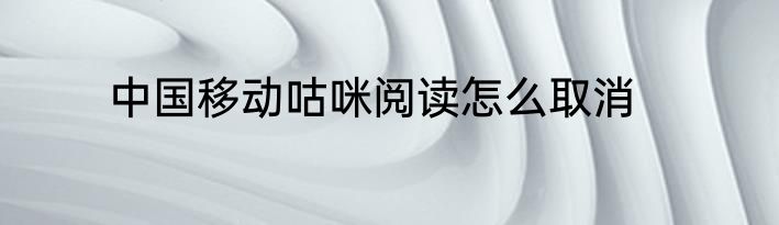 中国移动咕咪阅读怎么取消