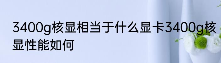 3400g核显相当于什么显卡3400g核显性能如何