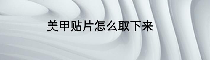 美甲贴片怎么取下来