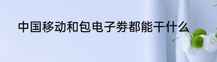 中国移动和包电子劵都能干什么