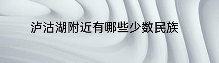 泸沽湖附近有哪些少数民族