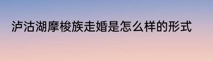 泸沽湖摩梭族走婚是怎么样的形式