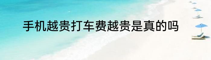 手机越贵打车费越贵是真的吗