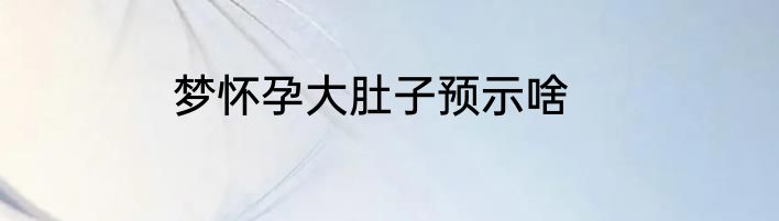 梦怀孕大肚子预示啥