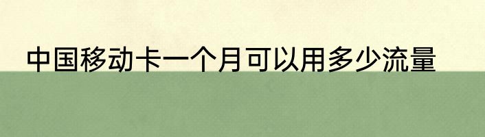 中国移动卡一个月可以用多少流量