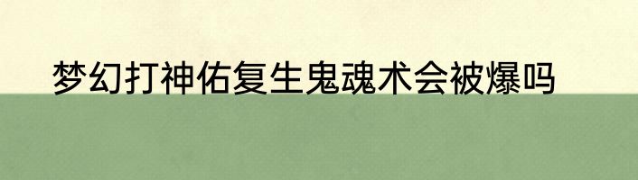 梦幻打神佑复生鬼魂术会被爆吗