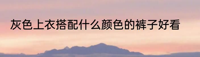 灰色上衣搭配什么颜色的裤子好看