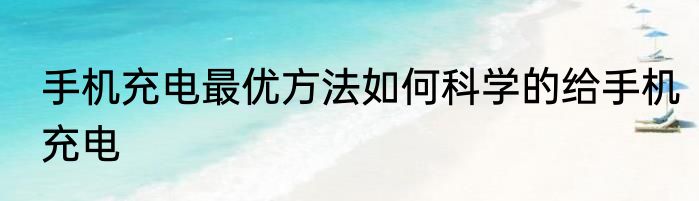 手机充电最优方法如何科学的给手机充电