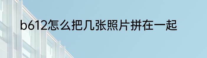 b612怎么把几张照片拼在一起