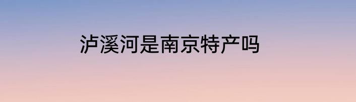 泸溪河是南京特产吗