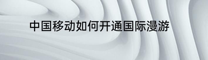 中国移动如何开通国际漫游