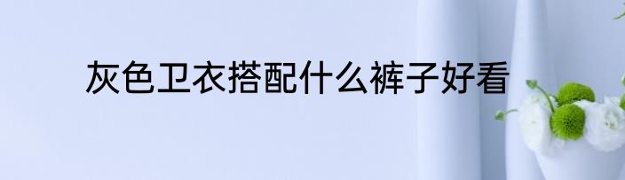 灰色卫衣搭配什么裤子好看