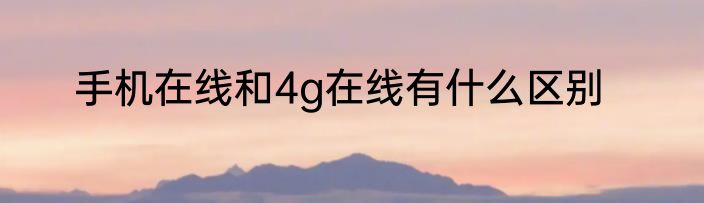 手机在线和4g在线有什么区别