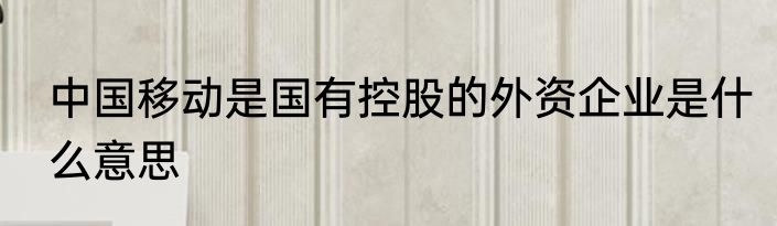 中国移动是国有控股的外资企业是什么意思