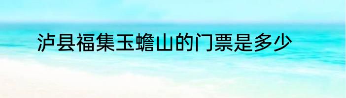 泸县福集玉蟾山的门票是多少
