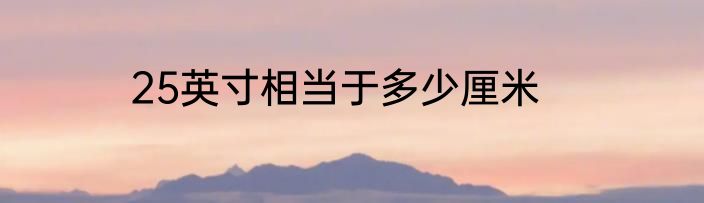 25英寸相当于多少厘米