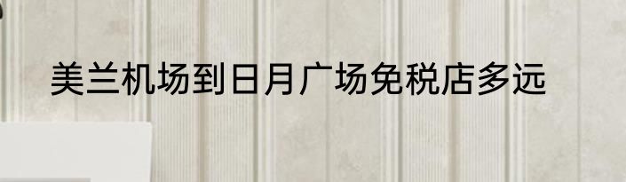 美兰机场到日月广场免税店多远