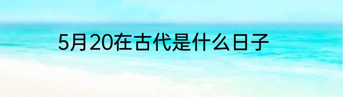 5月20在古代是什么日子