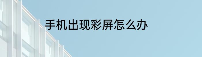 手机出现彩屏怎么办