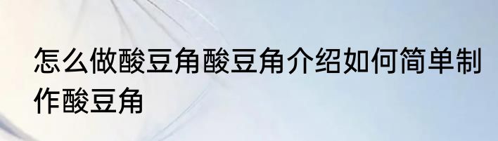 怎么做酸豆角酸豆角介绍如何简单制作酸豆角