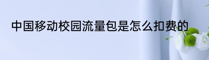 中国移动校园流量包是怎么扣费的
