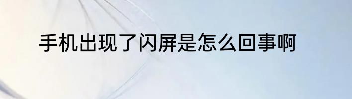 手机出现了闪屏是怎么回事啊