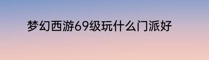 梦幻西游69级玩什么门派好