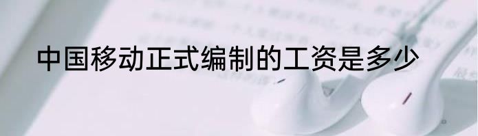 中国移动正式编制的工资是多少