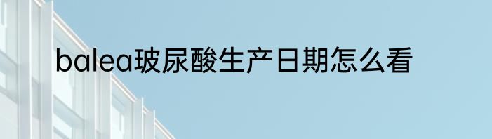 balea玻尿酸生产日期怎么看