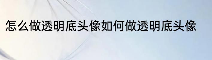怎么做透明底头像如何做透明底头像