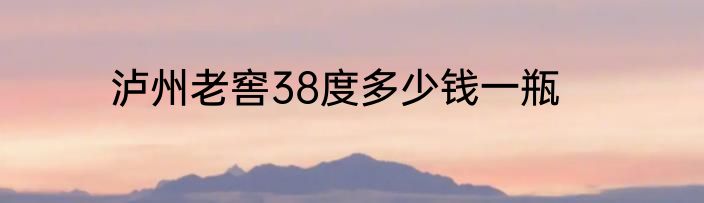 泸州老窖38度多少钱一瓶