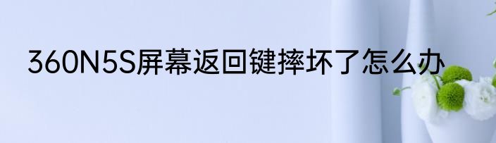 360N5S屏幕返回键摔坏了怎么办