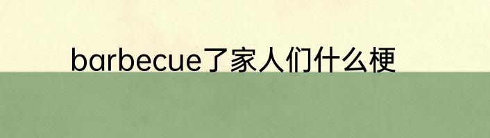 barbecue了家人们什么梗