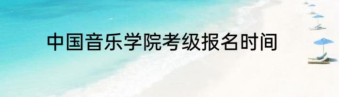 中国音乐学院考级报名时间