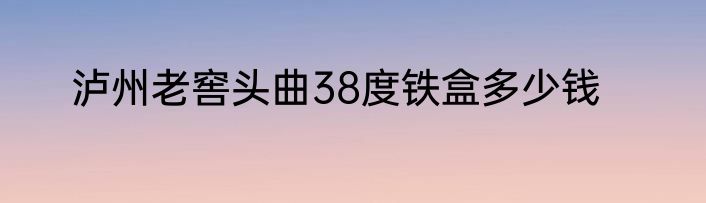 泸州老窖头曲38度铁盒多少钱