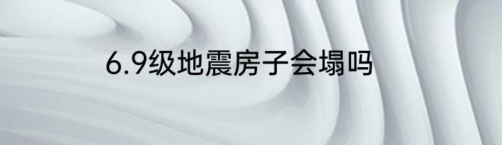 6.9级地震房子会塌吗