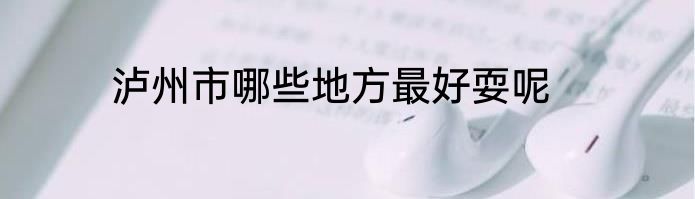 泸州市哪些地方最好耍呢