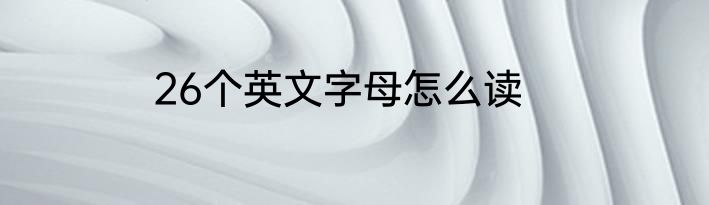 26个英文字母怎么读