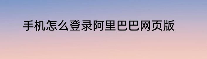 手机怎么登录阿里巴巴网页版