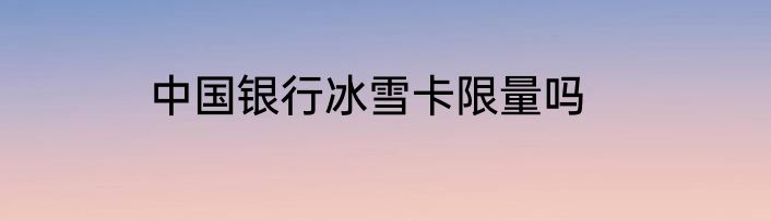 中国银行冰雪卡限量吗