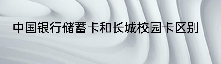 中国银行储蓄卡和长城校园卡区别