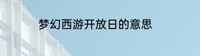 梦幻西游开放日的意思