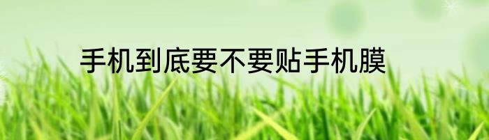 手机到底要不要贴手机膜