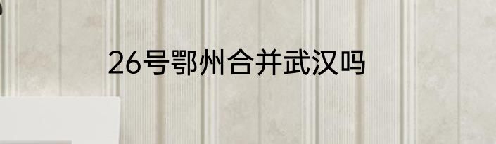 26号鄂州合并武汉吗