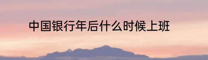 中国银行年后什么时候上班